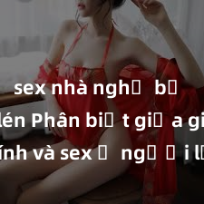 sex nhà nghỉ bị quay lén Phân biệt giữa giới tính và sex ở người lớn: Tìm hiểu sự khác biệt và yếu tố quyết định
