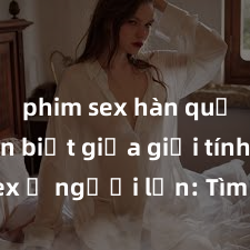 phim sex hàn quốc Phân biệt giữa giới tính và sex ở người lớn: Tìm hiểu sự khác biệt và yếu tố quyết định