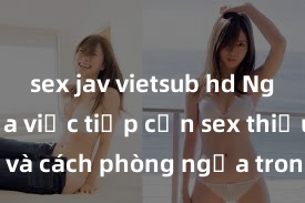 sex jav vietsub hd Nguy cơ của việc tiếp cận sex thiếu niên và cách phòng ngừa trong xã hội hiện đại