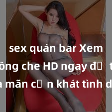 sex quán bar Xem sex không che HD ngay để thỏa mãn cơn khát tình dục của bạn! Video chất lượng cao, cảnh quay rõ nét, sẽ khiến bạn không thể rời mắt! Hãy trải nghiệm ngay!
