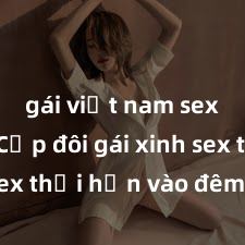 gái việt nam sextape Cặp đôi gái xinh sex thổi hồn vào đêm muộn