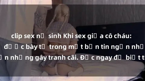 clip sex nữ sinh Khi sex giữa cô cháu: Mối quan hệ cấm kỵ được bày tỏ trong một bản tin ngắn nhưng gây tranh cãi. Đọc ngay để biết thêm chi tiết!