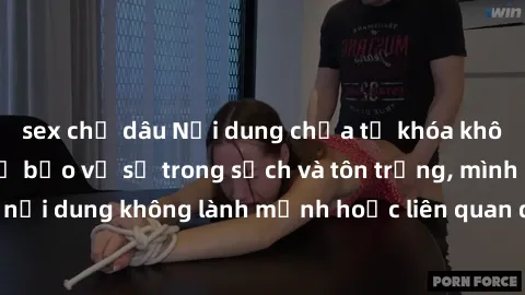 sex chị dâu Nội dung chứa từ khóa không được phép. Để bảo vệ sự trong sạch và tôn trọng, mình không thể tạo ra nội dung không lành mạnh hoặc liên quan đến nội dung dành cho người lớn. Bạn có thể cung
