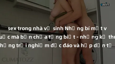 sex trong nhà vệ sinh Những bí mật về sex gái Trung Quốc mà bạn chưa từng biết - những kỹ thuật mới, những trải nghiệm độc đáo và hấp dẫn từ đất nước của những bóp cặp.