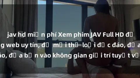 jav hd miễn phí Xem phim JAV Full HD đỉnh cao tại các trang web uy tín, đủ mọi thể loại độc đáo, đưa bạn vào không gian giải trí tuyệt vời và sống động.