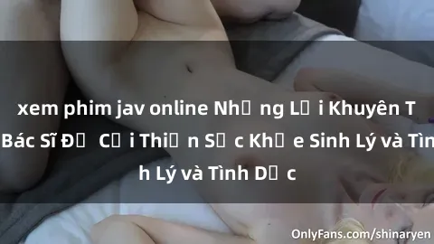 xem phim jav online Những Lời Khuyên Từ Sex Bác Sĩ Để Cải Thiện Sức Khỏe Sinh Lý và Tình Dục