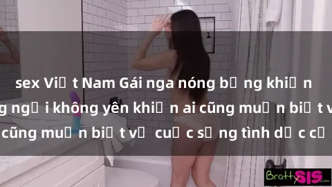 sex Việt Nam Gái nga nóng bỏng khiến lòng đàn ông đứng ngồi không yên khiến ai cũng muốn biết về cuộc sống tình dục của họ