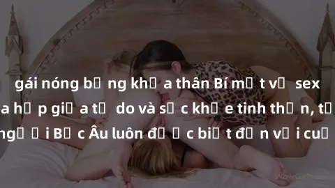 gái nóng bỏng khỏa thân Bí mật về sex ở Bắc Âu: Sự hòa hợp giữa tự do và sức khỏe tinh thần, tại sao người Bắc Âu luôn được biết đến với cuộc sống tình dục lành mạnh.