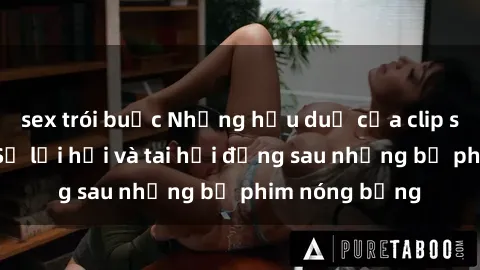 sex trói buộc Những hậu duệ của clip sex đình đám: Sự lợi hại và tai hại đằng sau những bộ phim nóng bỏng