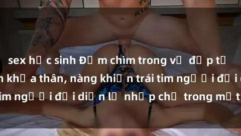 sex học sinh Đắm chìm trong vẻ đẹp tự nhiên của gái xinh khỏa thân, nàng khiến trái tim người đối diện lỡ nhịp chỉ trong một cái nhìn.