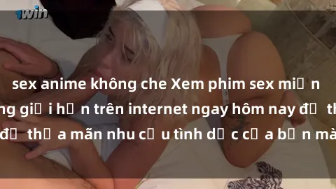 sex anime không che Xem phim sex miễn phí hoàn toàn không giới hạn trên internet ngay hôm nay để thỏa mãn nhu cầu tình dục của bạn mà không tốn chi phí.