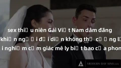 sex thiếu niên Gái Việt Nam dâm đãng làm tình say đắm, khiến người đối diện không thể cưỡng lại được. Hãy trải nghiệm cảm giác mê ly biết bao của phong cách yêu đương đậm chất dân tộc!