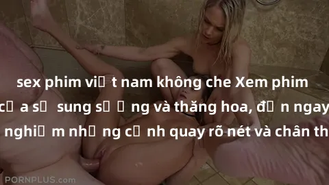 sex phim việt nam không che Xem phim sex HD: Đỉnh cao của sự sung sướng và thăng hoa, đến ngay để trải nghiệm những cảnh quay rõ nét và chân thực nhất. Hãy cùng khám phá!
