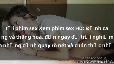 tải phim sex Xem phim sex HD: Đỉnh cao của sự sung sướng và thăng hoa, đến ngay để trải nghiệm những cảnh quay rõ nét và chân thực nhất. Hãy cùng khám phá!