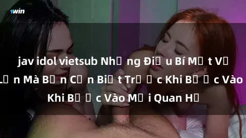 jav idol vietsub Những Điều Bí Mật Về Sex Người Lớn Mà Bạn Cần Biết Trước Khi Bước Vào Mối Quan Hệ