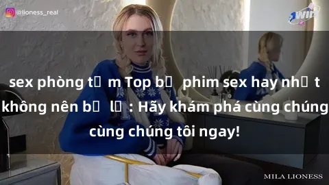 sex phòng tắm Top bộ phim sex hay nhất mà bạn không nên bỏ lỡ: Hãy khám phá cùng chúng tôi ngay!