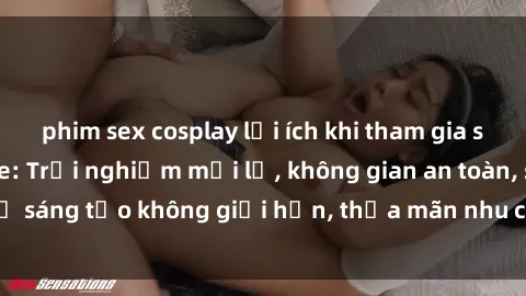 phim sex cosplay lợi ích khi tham gia sex online không che: Trải nghiệm mới lạ, không gian an toàn, sự sáng tạo không giới hạn, thỏa mãn nhu cầu tình dục của bạn.