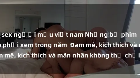 sex người mẫu việt nam Những bộ phim sex jav đỉnh cao phải xem trong năm  Đam mê, kích thích và mãn nhãn không thể chối từ!