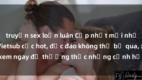 truyện sex loạn luân Cập nhật mới nhất: Top phim JAV Vietsub cực hot, độc đáo không thể bỏ qua, xem ngay để thưởng thức những cảnh hấp dẫn và đầy kích thích!