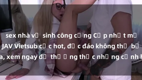 sex nhà vệ sinh công cộng Cập nhật mới nhất: Top phim JAV Vietsub cực hot, độc đáo không thể bỏ qua, xem ngay để thưởng thức những cảnh hấp dẫn và đầy kích thích!