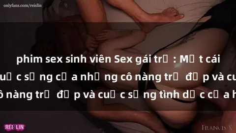 phim sex sinh viên Sex gái trẻ: Một cái nhìn sâu lắng vào cuộc sống của những cô nàng trẻ đẹp và cuộc sống tình dục của họ