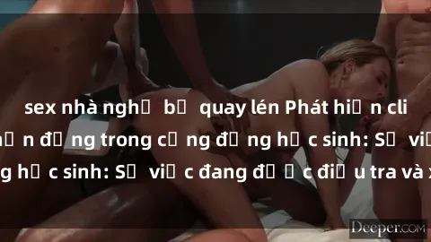 sex nhà nghỉ bị quay lén Phát hiện clip sex nữ sinh gây chấn động trong cộng đồng học sinh: Sự việc đang được điều tra và xử lý