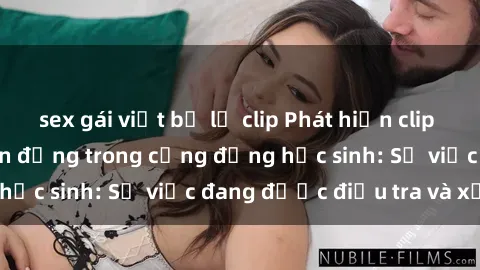 sex gái việt bị lộ clip Phát hiện clip sex nữ sinh gây chấn động trong cộng đồng học sinh: Sự việc đang được điều tra và xử lý