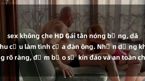 sex không che HD Gái tân nóng bỏng, dâm đãng thỏa mãn nhu cầu làm tình của đàn ông. Nhận dạng không rõ ràng, đảm bảo sự kín đáo và an toàn cho trải nghiệm tuyệt vời.