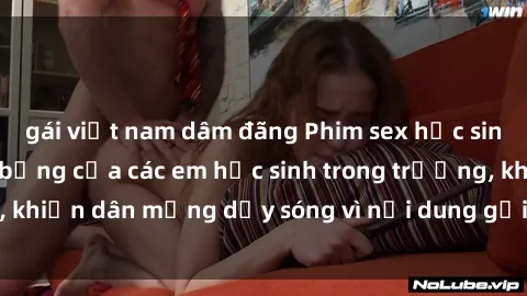 gái việt nam dâm đãng Phim sex học sinh: Hành động nóng bỏng của các em học sinh trong trường, khiến dân mạng dậy sóng vì nội dung gợi cảm và kích thích.