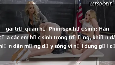 gái trẻ quan hệ Phim sex học sinh: Hành động nóng bỏng của các em học sinh trong trường, khiến dân mạng dậy sóng vì nội dung gợi cảm và kích thích.