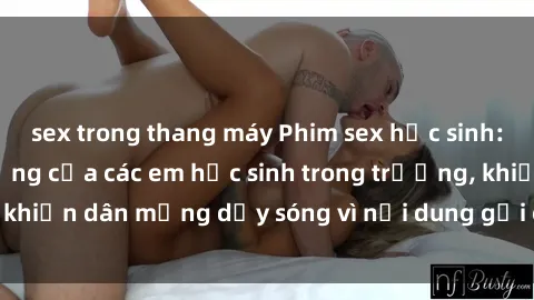 sex trong thang máy Phim sex học sinh: Hành động nóng bỏng của các em học sinh trong trường, khiến dân mạng dậy sóng vì nội dung gợi cảm và kích thích.