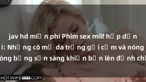 jav hd miễn phí Phim sex milf hấp dẫn nhất mọi thời đại: Những cô mẹ da trắng gợi cảm và nóng bỏng sẵn sàng khiến bạn lên đỉnh chỉ trong chớp mắt!