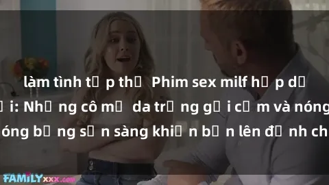 làm tình tập thể Phim sex milf hấp dẫn nhất mọi thời đại: Những cô mẹ da trắng gợi cảm và nóng bỏng sẵn sàng khiến bạn lên đỉnh chỉ trong chớp mắt!