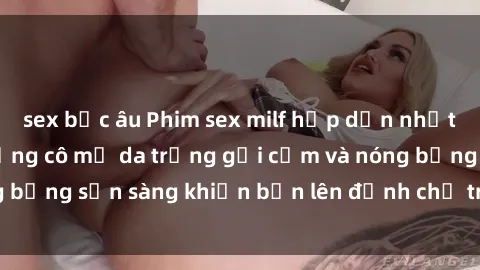 sex bắc âu Phim sex milf hấp dẫn nhất mọi thời đại: Những cô mẹ da trắng gợi cảm và nóng bỏng sẵn sàng khiến bạn lên đỉnh chỉ trong chớp mắt!