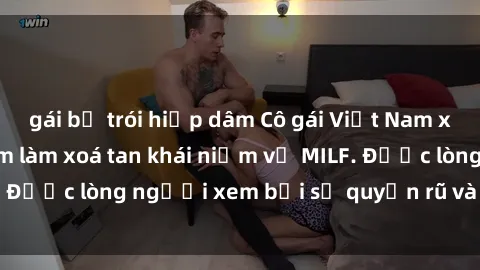 gái bị trói hiếp dâm Cô gái Việt Nam xinh đẹp và gợi cảm làm xoá tan khái niệm về MILF. Được lòng người xem bởi sự quyến rũ và dễ thương.