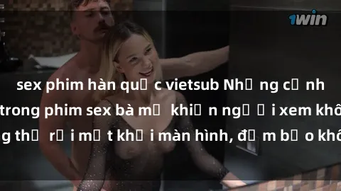 sex phim hàn quốc vietsub Những cảnh quay nóng bỏng trong phim sex bà mẹ khiến người xem không thể rời mắt khỏi màn hình, đảm bảo không làm bạn thất vọng!