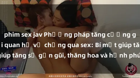 phim sex jav Phương pháp tăng cường gắn kết trong mối quan hệ vợ chồng qua sex: Bí mật giúp tăng sự gần gũi, thăng hoa và hạnh phúc cho cặp đôi