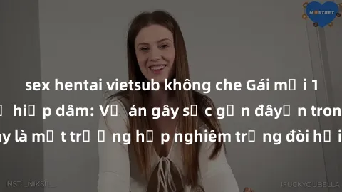 sex hentai vietsub không che Gái mới 18 tuổi bị trói và bị hiếp dâm: Vụ án gây sốc gần đâyến trong cộng đồng. Đây là một trường hợp nghiêm trọng đòi hỏi sự can thiệp mạnh mẽ từ phía công lý.