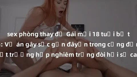 sex phòng thay đồ Gái mới 18 tuổi bị trói và bị hiếp dâm: Vụ án gây sốc gần đâyến trong cộng đồng. Đây là một trường hợp nghiêm trọng đòi hỏi sự can thiệp mạnh mẽ từ phía công lý.