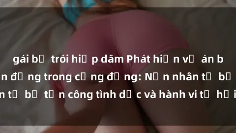 gái bị trói hiếp dâm Phát hiện vụ án bạo dâm sex gây chấn động trong cộng đồng: Nạn nhân tố bị tấn công tình dục và hành vi tệ hại được tiết lộ