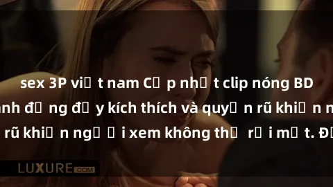 sex 3P việt nam Cập nhật clip nóng BDSM: Những pha hành động đầy kích thích và quyến rũ khiến người xem không thể rời mắt. Đừng bỏ lỡ!