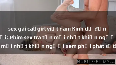 sex gái call girl việt nam Kinh dị đến nỗi không thể tin nổi: Phim sex tra tấn mới nhất khiến người xem phải phát sốt!