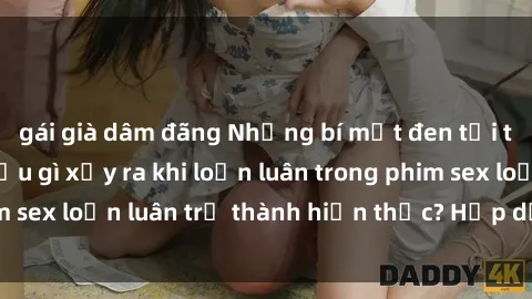 gái già dâm đãng Những bí mật đen tối trong gia đình: Điều gì xảy ra khi loạn luân trong phim sex loạn luân trở thành hiện thực? Hấp dẫn và gây sốc!