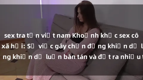 sex tra tấn việt nam Khoảnh khắc sex cô cháu gây sốc trong xã hội: Sự việc gây chấn động khiến dư luận bàn tán và đặt ra nhiều tranh cãi.