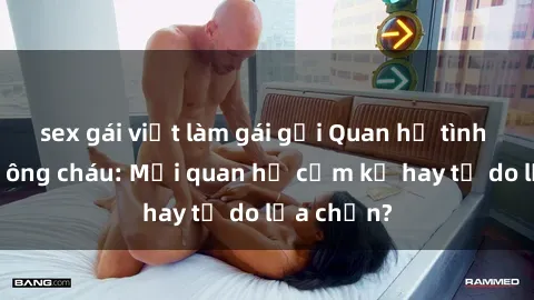 sex gái việt làm gái gọi Quan hệ tình dục giữa ông cháu: Mối quan hệ cấm kỵ hay tự do lựa chọn?
