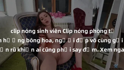 clip nóng sinh viên Clip nóng phòng tắm: Hít thở nồng nàn hương bông hoa, người đẹp vô cùng gợi cảm và quyến rũ khiến ai cũng phải say đắm. Xem ngay để trải nghiệm điều đặc biệt!