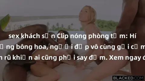 sex khách sạn Clip nóng phòng tắm: Hít thở nồng nàn hương bông hoa, người đẹp vô cùng gợi cảm và quyến rũ khiến ai cũng phải say đắm. Xem ngay để trải nghiệm điều đặc biệt!