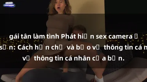 gái tân làm tình Phát hiện sex camera ẩn trong khách sạn: Cách hạn chế và bảo vệ thông tin cá nhân của bạn.