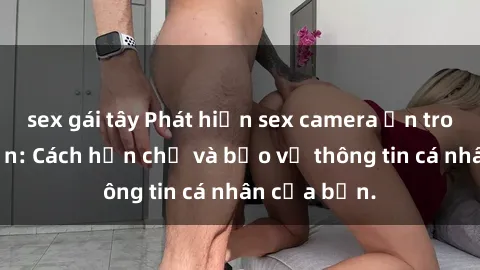 sex gái tây Phát hiện sex camera ẩn trong khách sạn: Cách hạn chế và bảo vệ thông tin cá nhân của bạn.
