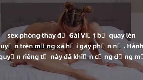 sex phòng thay đồ Gái Việt bị quay lén khi tắm, clip lan truyền trên mạng xã hội gây phẫn nộ. Hành động vi phạm quyền riêng tư này đã khiến cộng đồng mạng bức xúc và đòi trừng phạt thật nghiêm khắc.